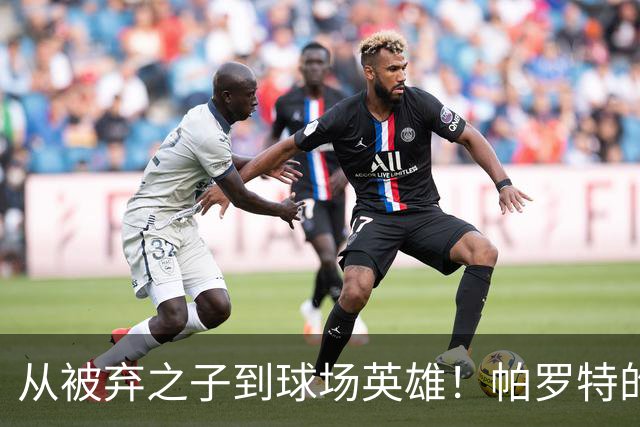 从被弃之子到球场英雄！帕罗特的逆袭传奇