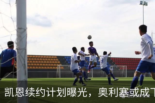 凯恩续约计划曝光，奥利塞或成下一个“金主