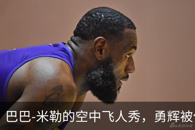 巴巴-米勒的空中飞人秀，勇辉被他隔扣得心服口服！
