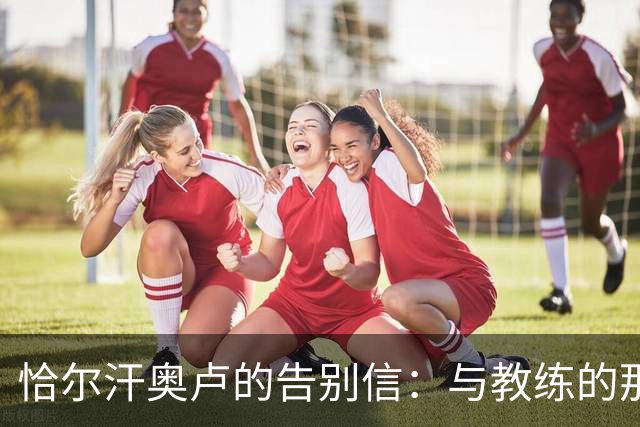 恰尔汗奥卢的告别信：与教练的那些欢笑与泪水