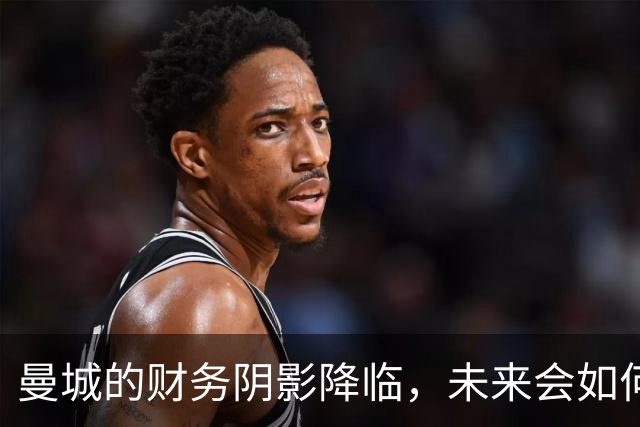曼城的财务阴影降临，未来会如何发展？