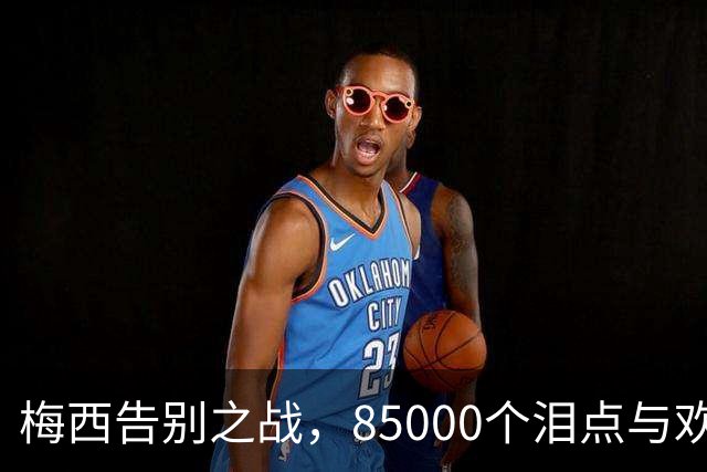 梅西告别之战，85000个泪点与欢笑点的交响曲