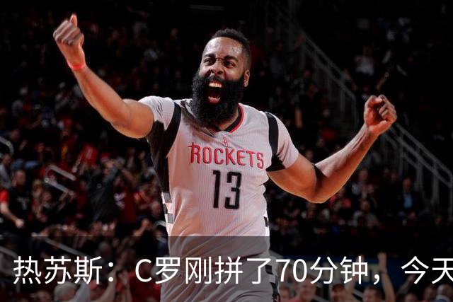 热苏斯：C罗刚拼了70分钟，今天不能再给他连续“上班”了！