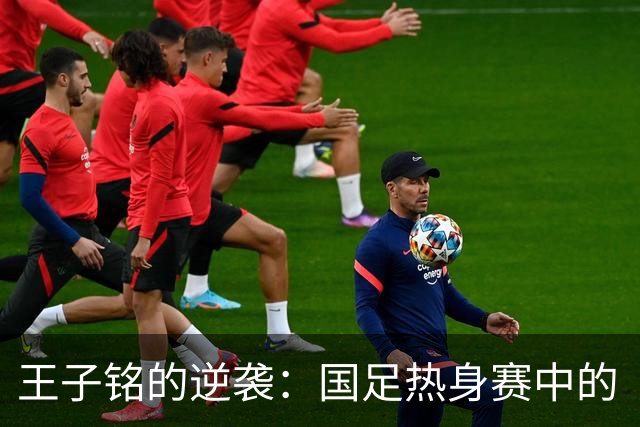 王子铭的逆袭：国足热身赛中的“遗珠”能否助成都蓉城登顶？