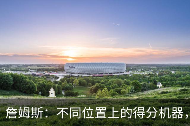 詹姆斯：不同位置上的得分机器，数据炸裂！